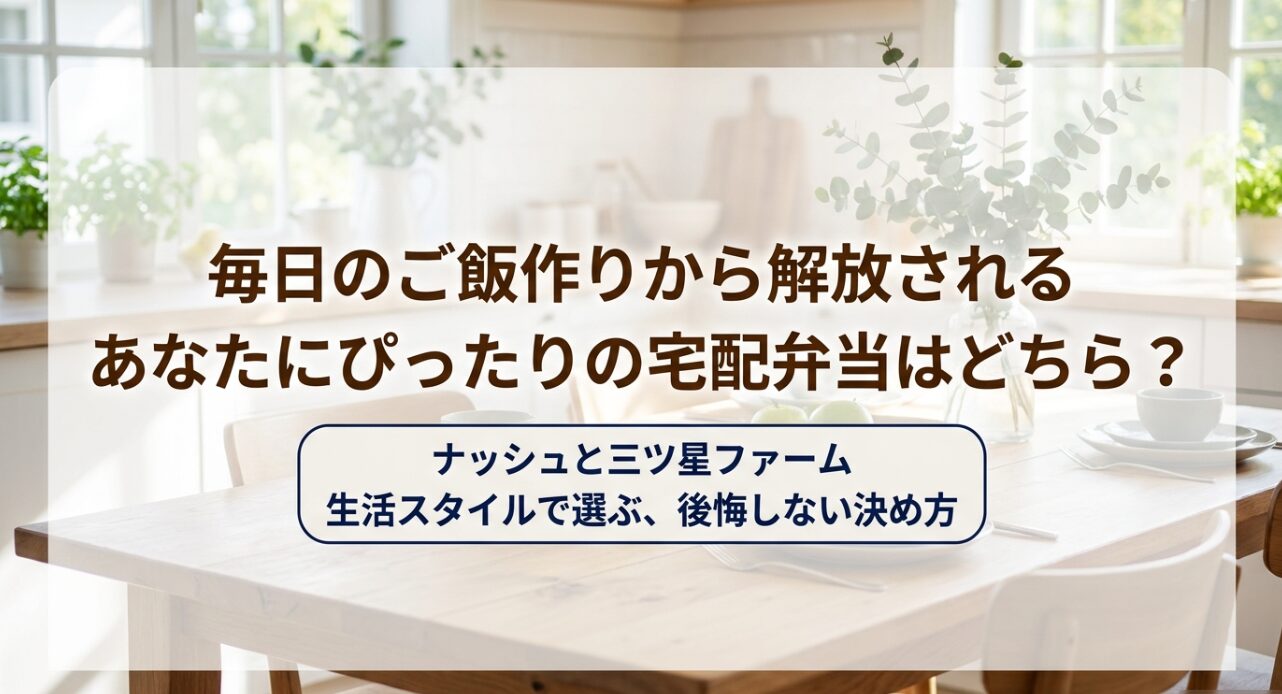 毎日のご飯作りから解放される あなたにぴったりの宅配弁当はどちら？ ナッシュと三ツ星ファーム 生活スタイルで選ぶ、後悔しない決め方